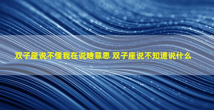 双子座说不懂我在说啥意思 双子座说不知道说什么